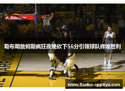 勒布朗詹姆斯疯狂夜晚砍下56分引领球队辉煌胜利