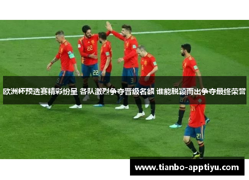 欧洲杯预选赛精彩纷呈 各队激烈争夺晋级名额 谁能脱颖而出争夺最终荣誉