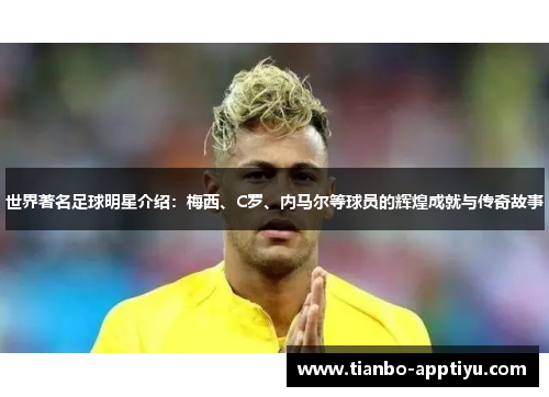 世界著名足球明星介绍：梅西、C罗、内马尔等球员的辉煌成就与传奇故事