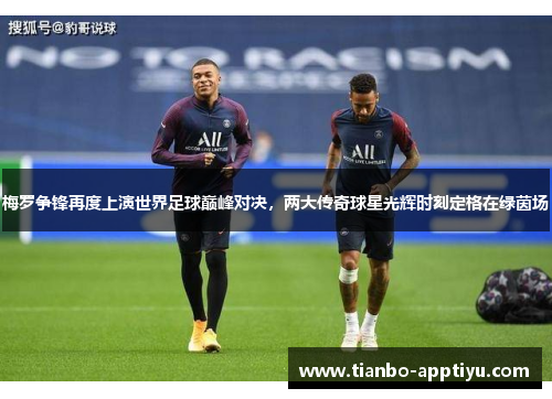 梅罗争锋再度上演世界足球巅峰对决，两大传奇球星光辉时刻定格在绿茵场