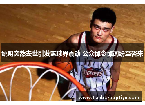 姚明突然去世引发篮球界震动 公众悼念悼词纷至沓来