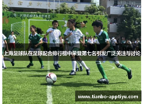 上海足球队在足球配合排行榜中荣登第七名引发广泛关注与讨论