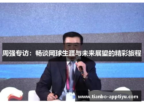 周强专访：畅谈网球生涯与未来展望的精彩旅程