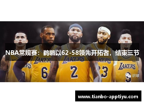 NBA常规赛：鹈鹕以62-58领先开拓者，结束三节