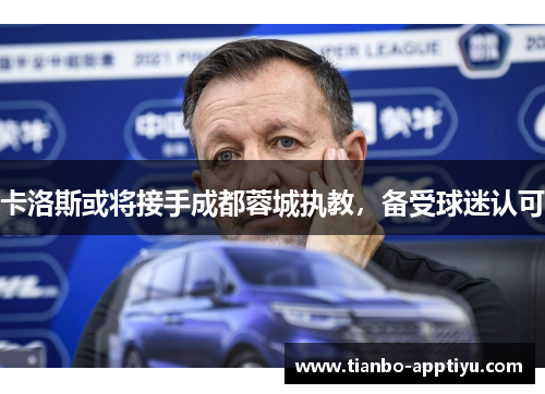 卡洛斯或将接手成都蓉城执教，备受球迷认可