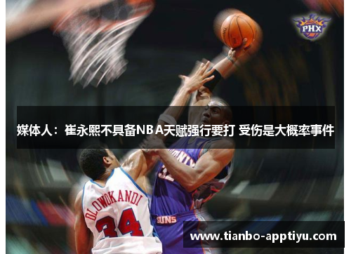 媒体人：崔永熙不具备NBA天赋强行要打 受伤是大概率事件