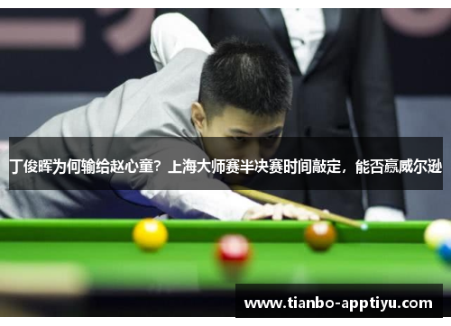 丁俊晖为何输给赵心童？上海大师赛半决赛时间敲定，能否赢威尔逊