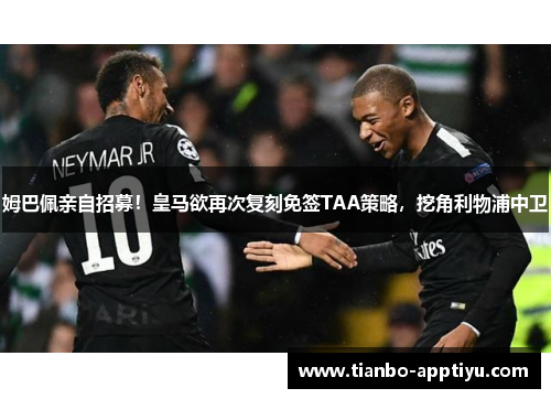 姆巴佩亲自招募！皇马欲再次复刻免签TAA策略，挖角利物浦中卫