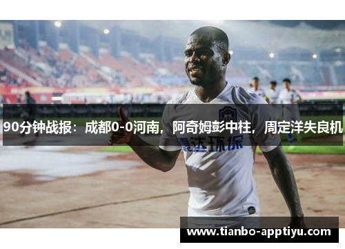 90分钟战报：成都0-0河南，阿奇姆彭中柱，周定洋失良机